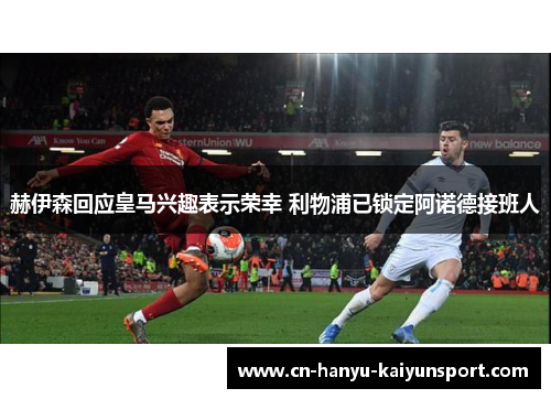 赫伊森回应皇马兴趣表示荣幸 利物浦已锁定阿诺德接班人