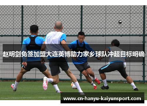 赵明剑免签加盟大连英博助力家乡球队冲超目标明确