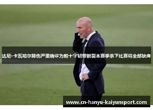 达尼·卡瓦哈尔膝伤严重确诊为前十字韧带断裂本赛季余下比赛将全部缺席