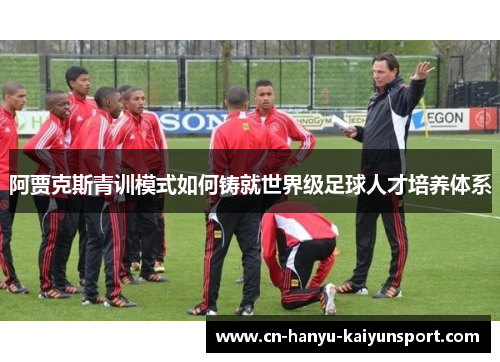 阿贾克斯青训模式如何铸就世界级足球人才培养体系